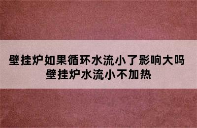 壁挂炉如果循环水流小了影响大吗 壁挂炉水流小不加热